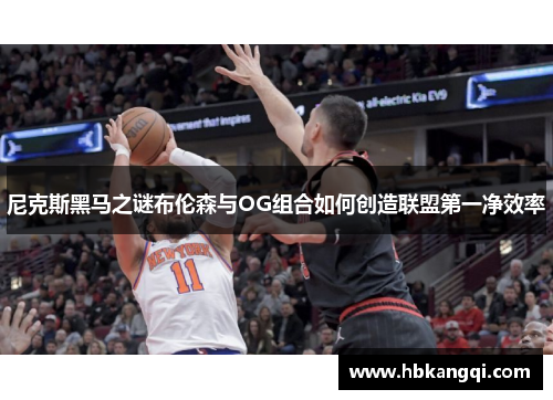 尼克斯黑马之谜布伦森与OG组合如何创造联盟第一净效率