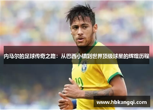 内马尔的足球传奇之路：从巴西小镇到世界顶级球星的辉煌历程